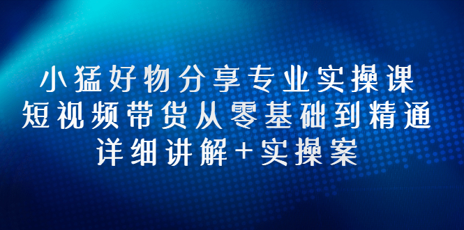【副业项目3130期】小猛好物分享专业实操课，抖音短视频带货从入门到精通，详细讲解+实操案-沃创网