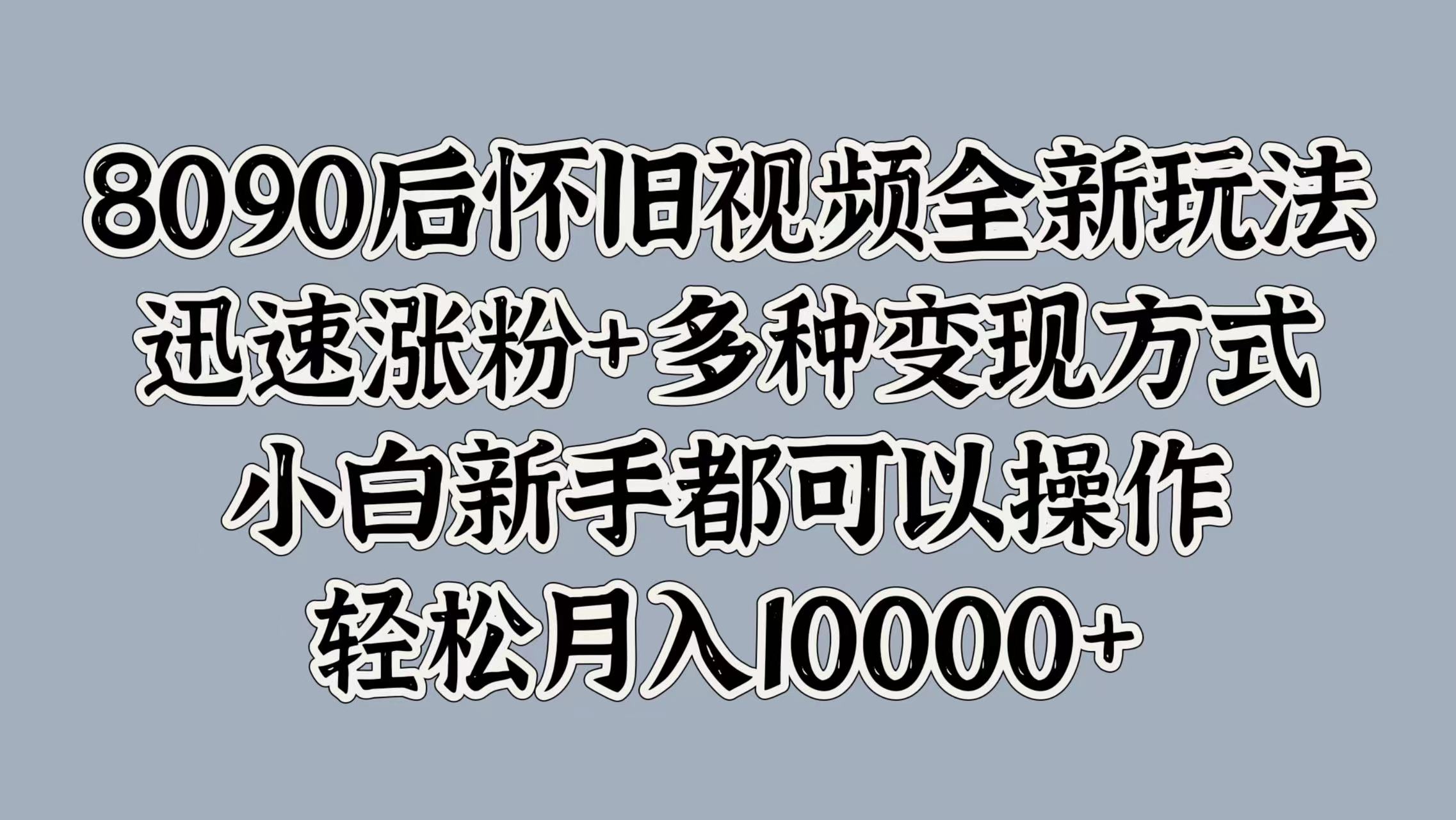 8090后怀旧视频全新玩法，迅速涨粉+多种变现方式，小白新手都可以操作，轻松月入10000+-沃创网