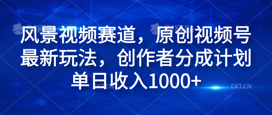 风景视频赛道，原创视频号最新玩法，创作者分成计划单日收入1000+-沃创网