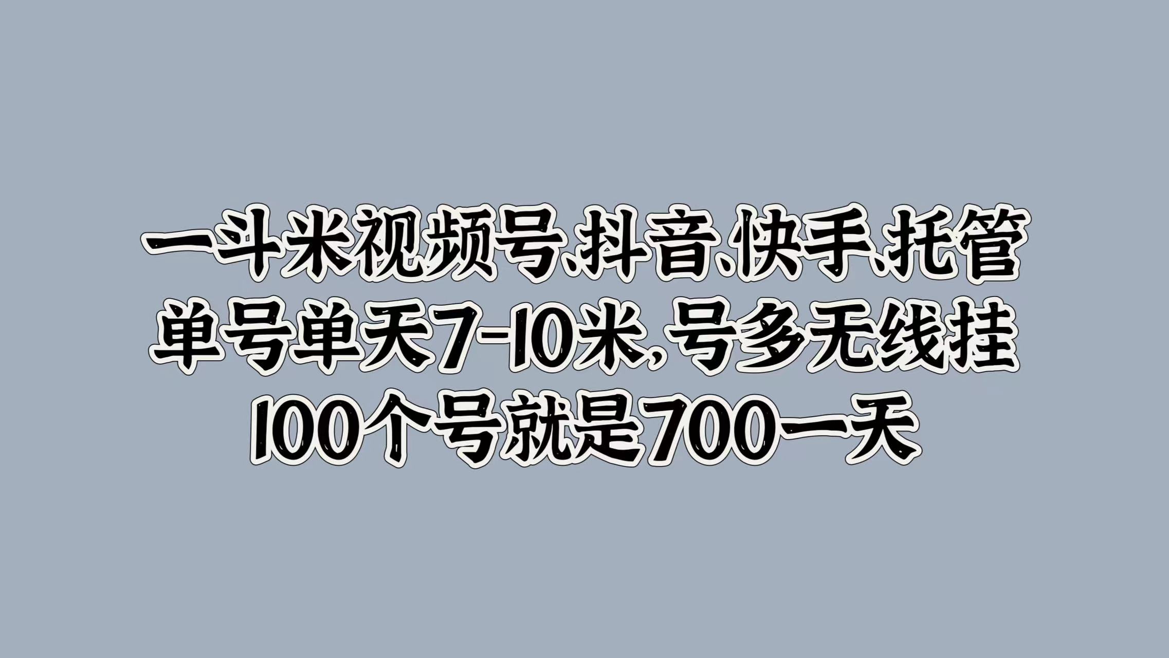 一斗米视频号、抖音、快手、托管，单号单天7-10米，号多无线挂，100个号就是700一天-沃创网