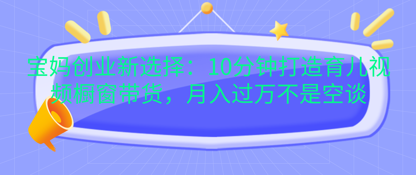 宝妈创业新选择：10分钟打造育儿视频橱窗带货，月入过万不是空谈-沃创网