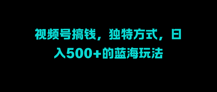 视频号搞钱，独特方式，日入500+的蓝海玩法-沃创网
