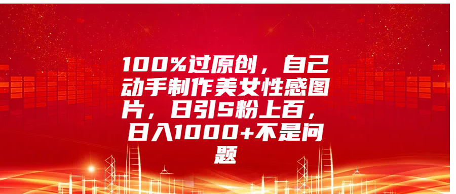 100%过原创，自己动手制作美女性感图片，日引S粉上百，日入1000+不是问题-沃创网