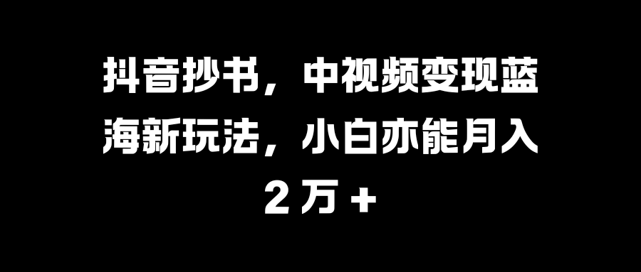 抖音抄书，中视频变现蓝海新玩法，小白亦能月入 2 万 +-沃创网