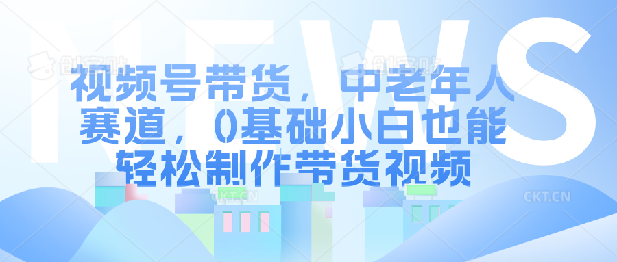 视频号带货，中老年人赛道，0基础小白也能轻松制作带货视频-沃创网