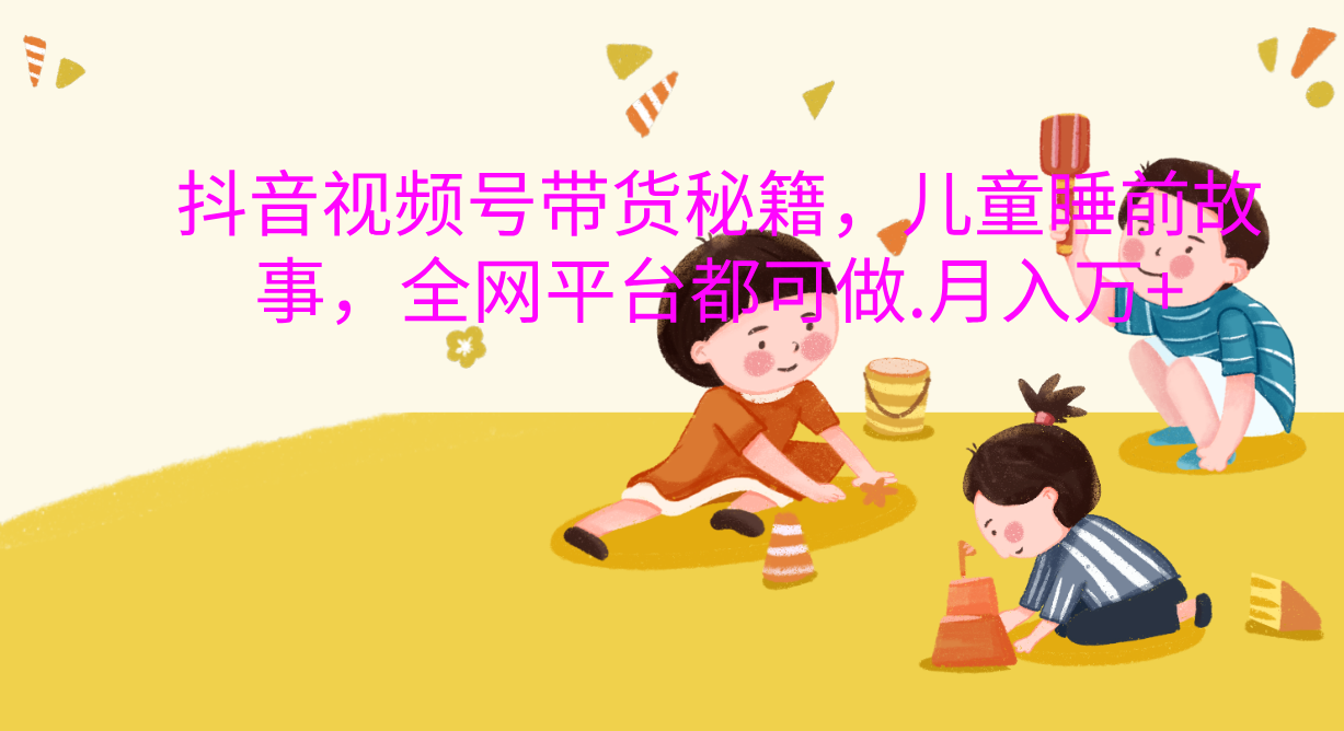 抖音视频号带货新风口：儿童睡前故事，轻松月入过万！-沃创网