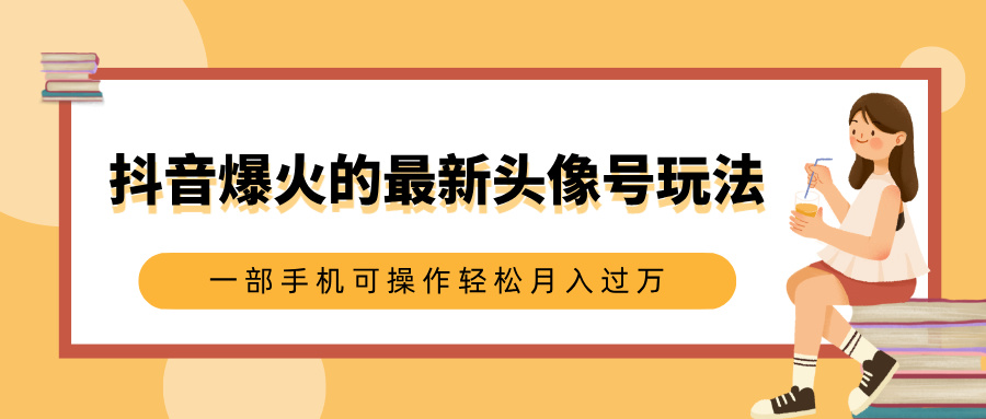 抖音爆火的最新头像号玩法，适合0基础小白，一部手机可操作轻松月入过万-沃创网