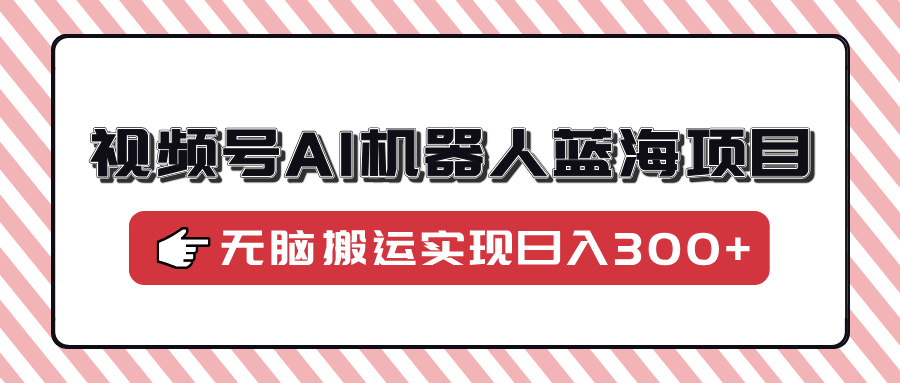 视频号AI机器人蓝海项目，操作简单适合0基础小白，无脑搬运实现日入300+-沃创网