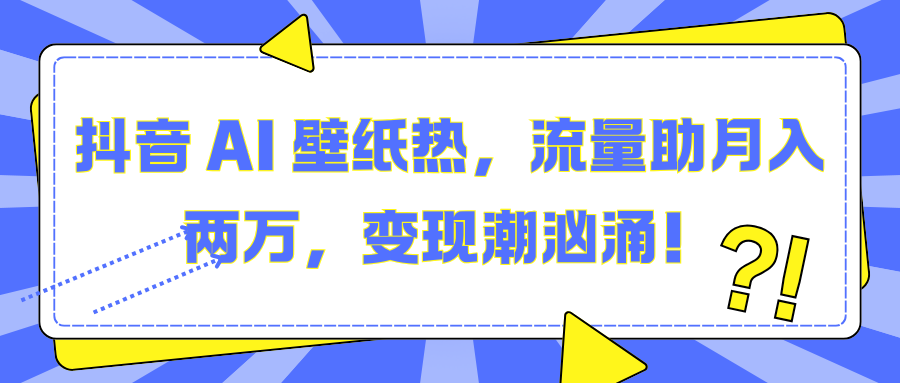 抖音 AI 壁纸热，流量助月入两万，变现潮汹涌！-沃创网