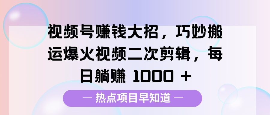 视频号赚钱大招，巧妙搬运爆火视频二次剪辑，每日躺赚 1000 +-沃创网