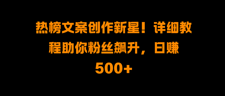热榜文案创作新星！详细教程助你粉丝飙升，日赚500+-沃创网