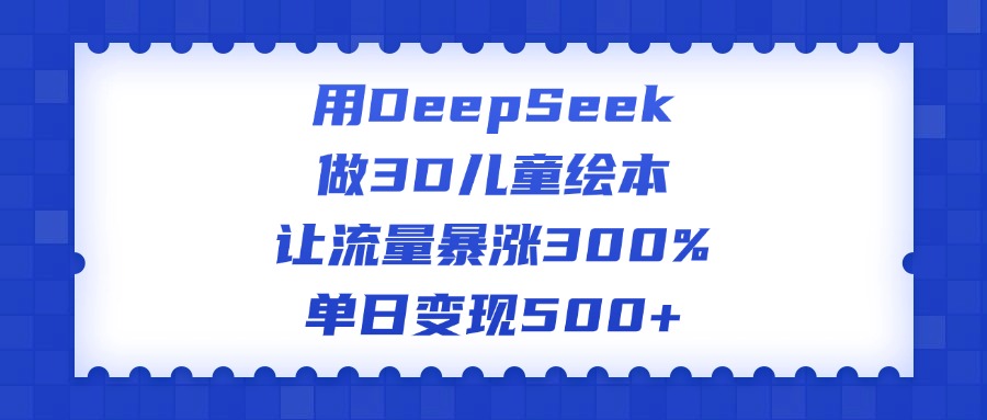 用DeepSeek做3D儿童绘本，让流量暴涨300%，单日变现500+-沃创网