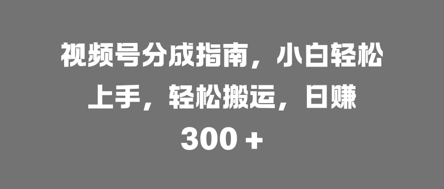 视频号分成指南，小白轻松上手，轻松搬运，日赚 300 +-沃创网