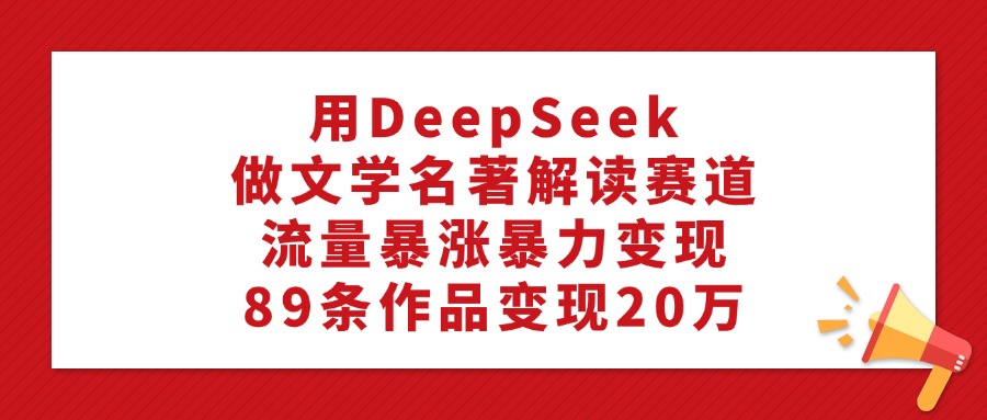 用DeepSeek做文学名著解读赛道，流量暴涨暴力变现，89条作品变现20万-沃创网
