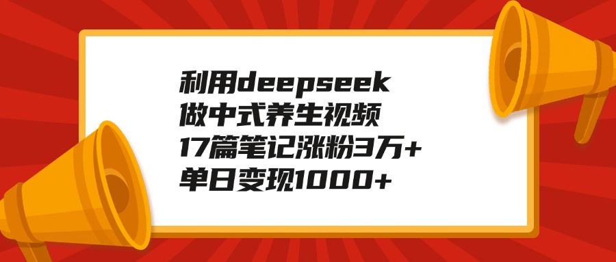 利用deepseek做中式养生视频，17篇笔记涨粉3万+，单日变现1000+-沃创网