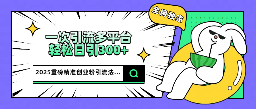 2025重磅全网独家引流法，一次多平台，轻松日引300+精准创业粉-沃创网