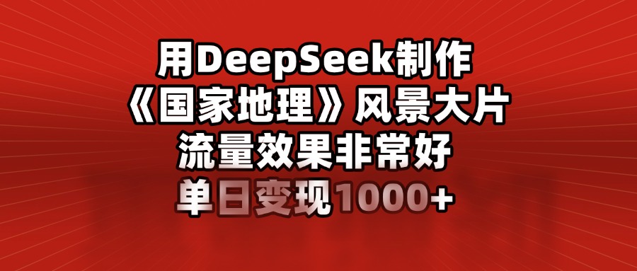 用DeepSeek制作《国家地理》风景大片，流量效果非常好，单日变现1000+-沃创网