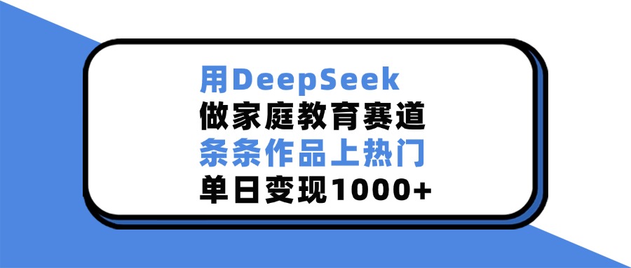 用DeepSeek做家庭教育赛道，条条作品上热门，单日变现1000+-沃创网