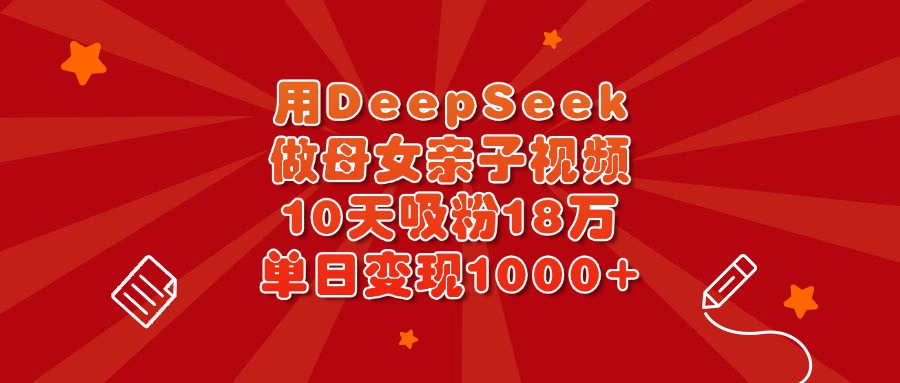用DeepSeek做母女亲子视频，10天吸粉18万，单日变现1000+-沃创网