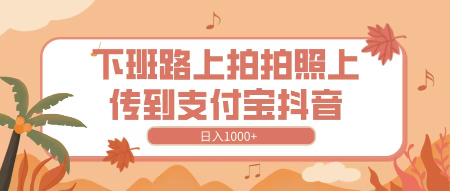 下班路上拍拍照，上传到抖音支付宝，日入1000+-沃创网