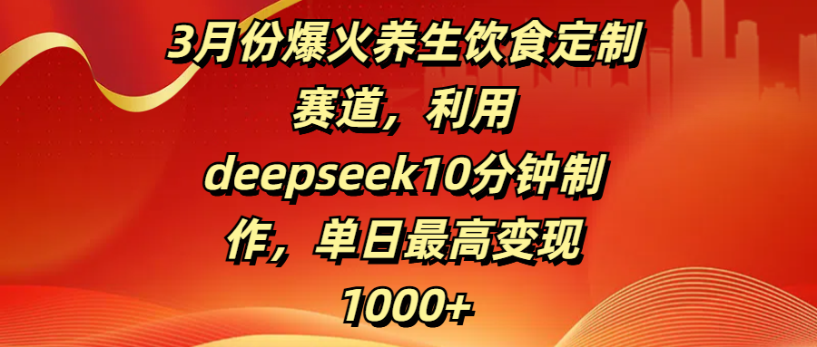 3月份爆火养生饮食定制赛道，利用deepseek10分钟制作，单日最高变现1000+-沃创网