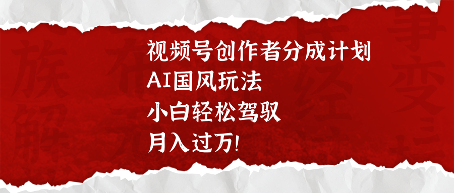 视频号创作者分成计划，AI国风玩法，小白轻松驾驭，月入过万！-沃创网