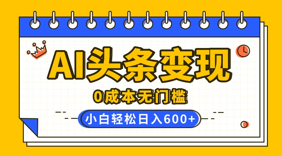 AI头条变现，0成本无门槛，简单复制粘贴，有手就行，小白轻松上手，日收益轻松600+-沃创网