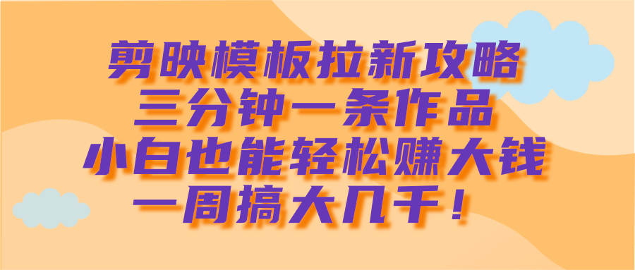剪映模板拉新攻略，三分钟一条作品，小白也能轻松赚大钱，一周搞大几千！-沃创网