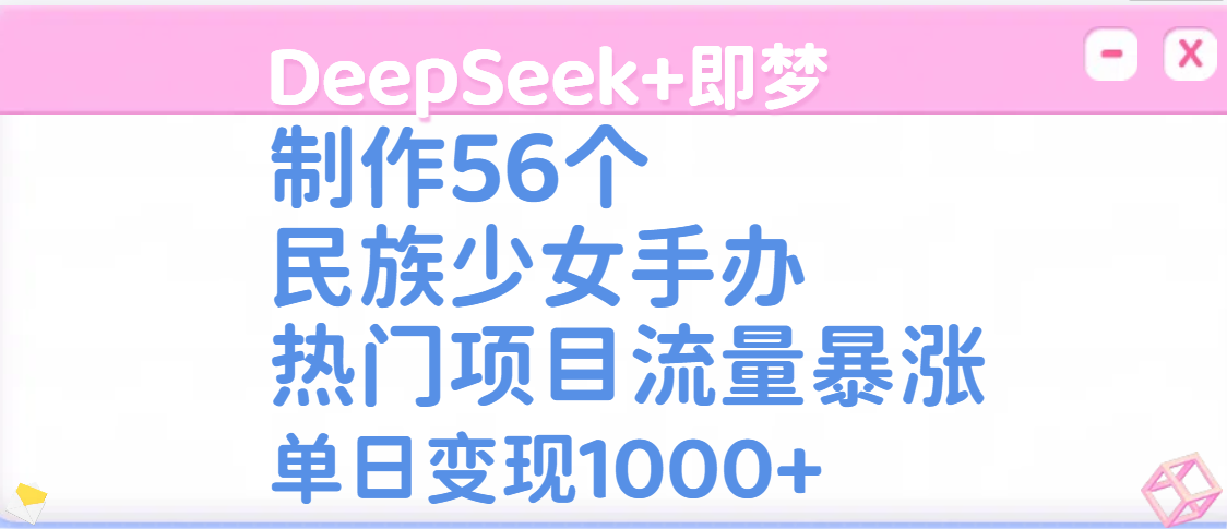 DeepSeek+即梦制作56个民族少女手办，热门项目流量暴涨，单日变现1000+-沃创网