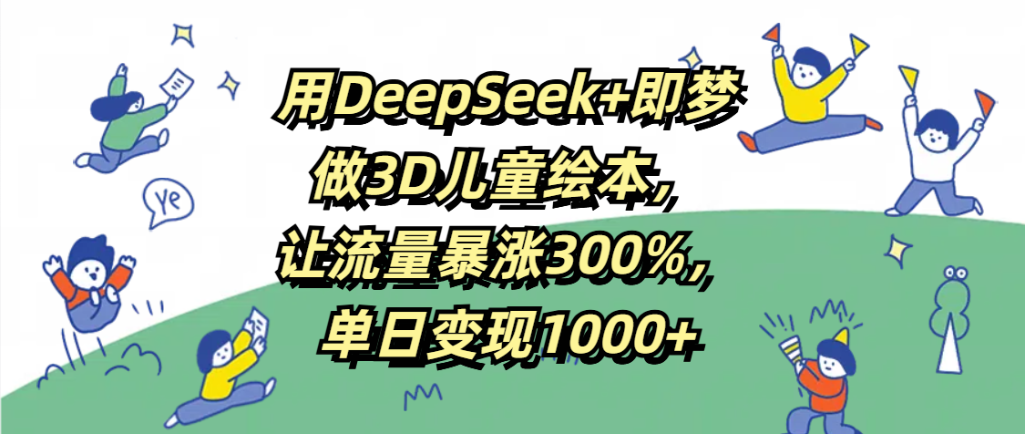 用DeepSeek+即梦，做3D儿童绘本，让流量暴涨300%，单日变现1000+-沃创网