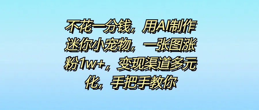 不花一分钱，用AI制作迷你小宠物，一张图涨粉1w+，变现渠道多元化，手把手教你-沃创网