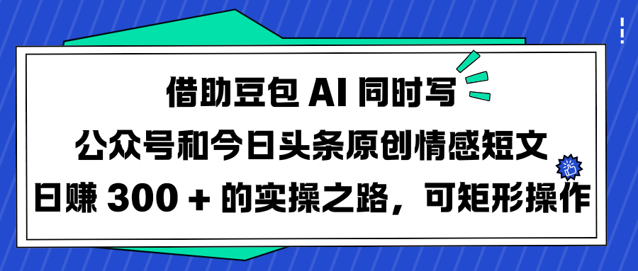 借助豆包 AI 同时写公众号和今日头条原创情感短文日赚 300 + 的实操之路，可矩形操作-沃创网