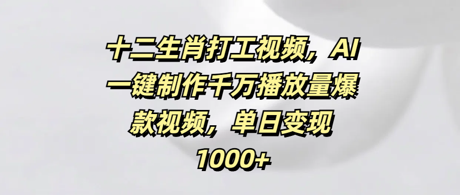 十二生肖打工视频，AI一键制作千万播放量爆款视频，单日变现1000+-沃创网