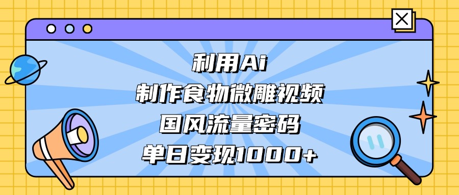 利用Ai制作食物微雕视频，国风流量密码，单日变现1000+-沃创网