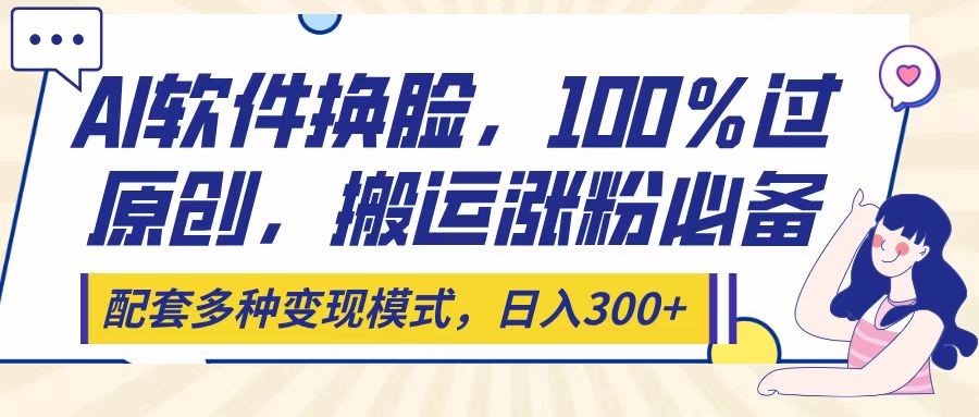 Ai软件换脸，100％过原创，搬运涨粉必备，配套多种变现模式，日入300+-沃创网