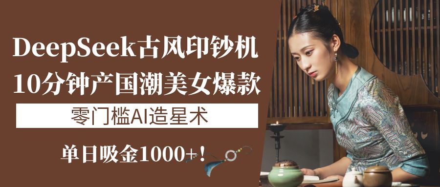 《DeepSeek古风印钞机：10分钟产国潮美女爆款，单日吸金1000+！零门槛AI造星术》-沃创网
