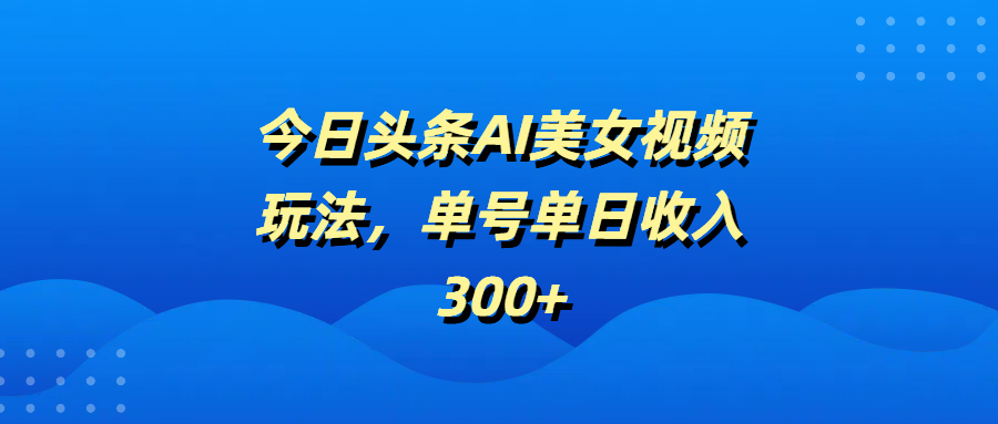 今日头条AI美女视频玩法，单号单日收入300+-沃创网