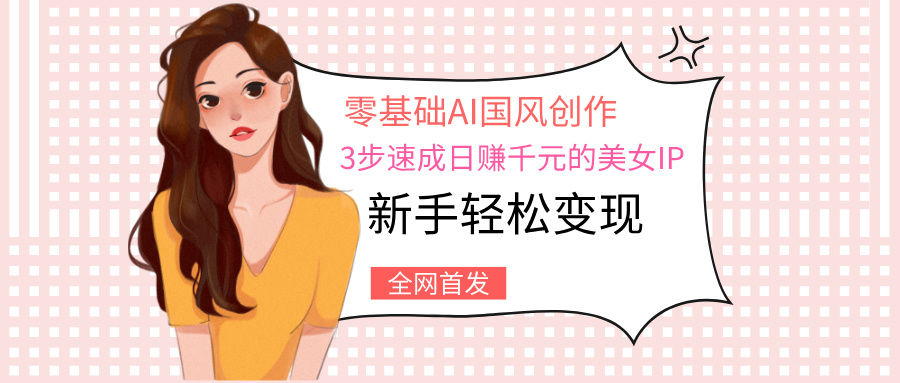 零基础AI国风创作：3步速成日赚千元的美女IP，新手轻松变现-沃创网