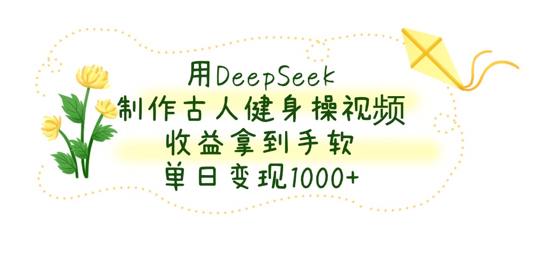 用DeepSeek制作古人健身操视频，收益拿到手软，单日变现1000+-沃创网