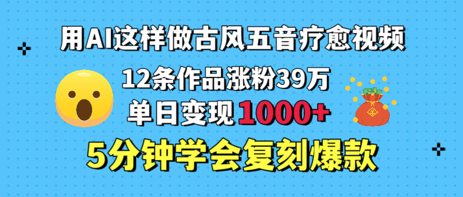 用AI这样做古风五音疗愈视频，12条作品涨粉39万，单日变现1000＋，五分钟学会复刻爆款-沃创网