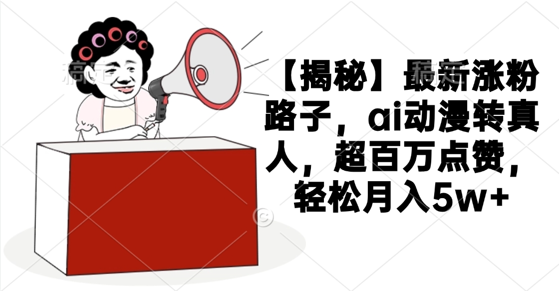 【揭秘】最新涨粉路子，ai动漫转真人，超百万点赞，轻松月入5w+-沃创网