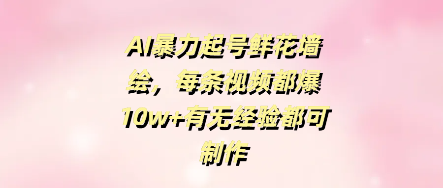 AI暴力起号鲜花墙绘，每条视频都爆10w+有无经验都可制作-沃创网