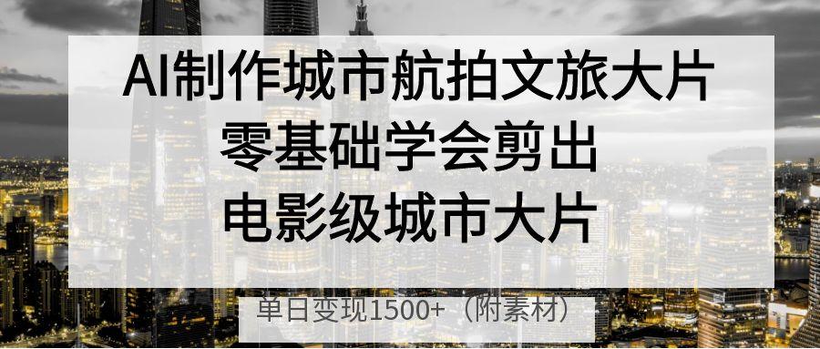 AI制作城市航拍文旅大片，零基础学会剪出电影级城市大片，单日变现1500+-沃创网