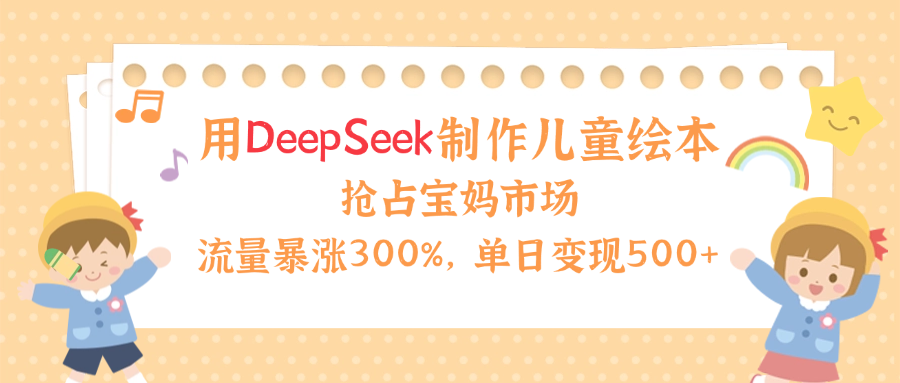 用Deepseek制作儿童绘本，流量暴涨300%，抢占宝妈儿童市场，单日变现500+！-沃创网