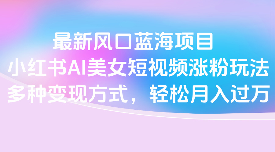 最新风口蓝海项目，小红书AI美女短视频涨粉玩法，多种变现方式轻松月入过万-沃创网