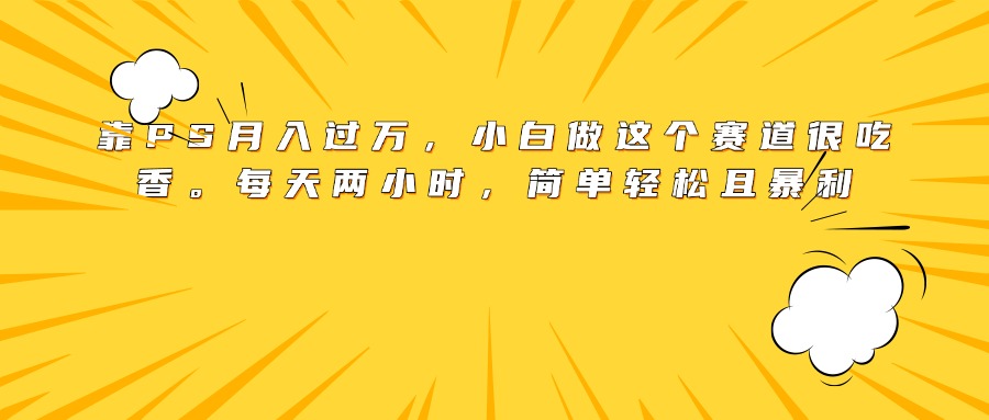 靠PS月入过万，小白做这个赛道很吃香。每天两小时，简单轻松且暴利-沃创网