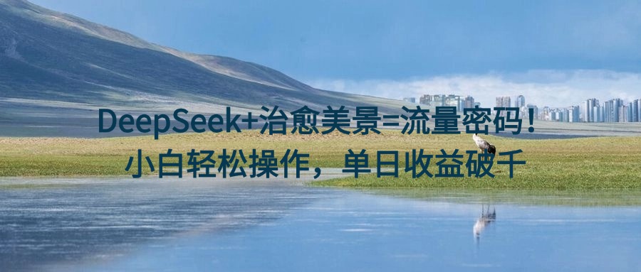 DeepSeek+治愈美景=流量密码！小白轻松操作，单日收益破千-沃创网
