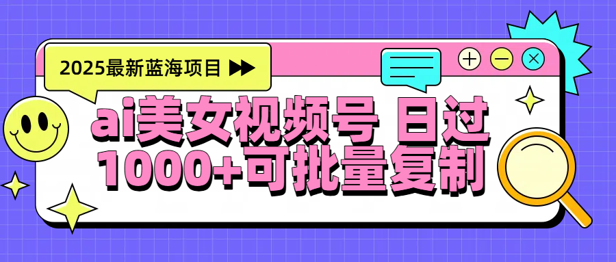 2025年最新蓝海项目 ai美女视频号 日入1000＋ 可批量复制-沃创网