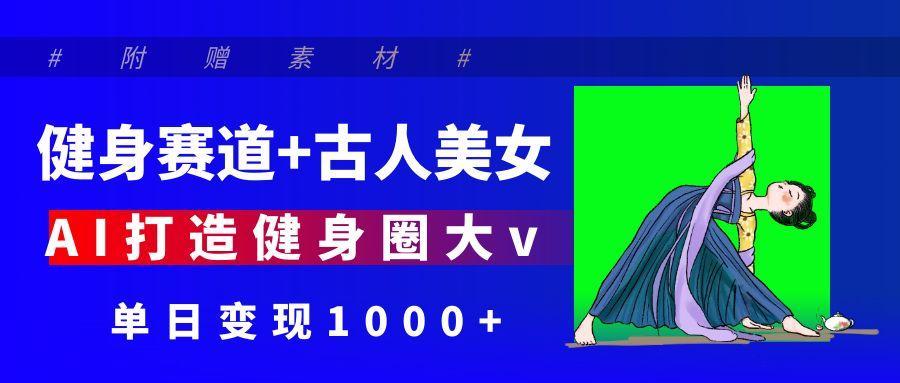 健身赛道+古人美女 AI打造健身圈大v 单日变现1000+-沃创网