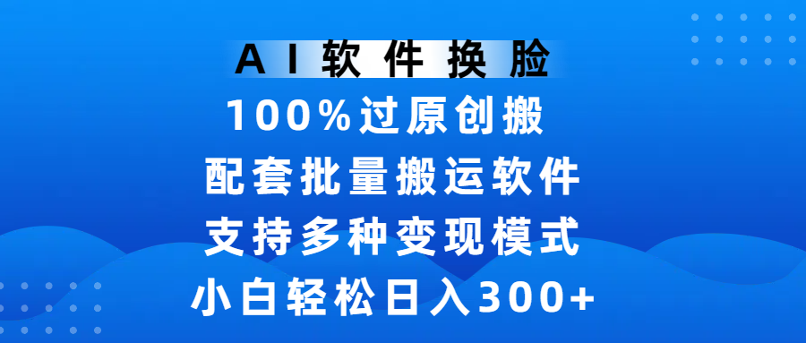 AI软件换脸，100%过原创，搬运涨粉必备，项目配套批量搬运软件及多种变现模式，小白轻松日入300+-沃创网